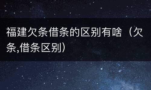 福建欠条借条的区别有啥（欠条,借条区别）
