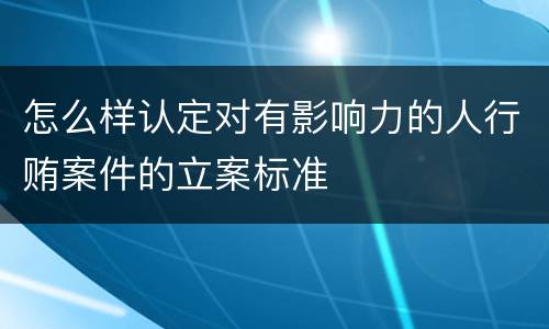 怎么样认定对有影响力的人行贿案件的立案标准
