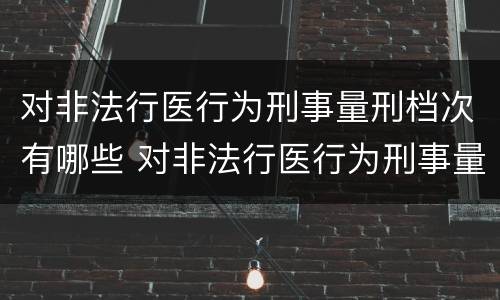 对非法行医行为刑事量刑档次有哪些 对非法行医行为刑事量刑档次有哪些标准