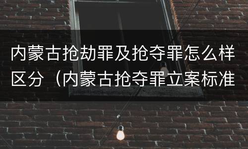内蒙古抢劫罪及抢夺罪怎么样区分（内蒙古抢夺罪立案标准）