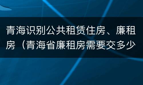 青海识别公共租赁住房、廉租房（青海省廉租房需要交多少钱）