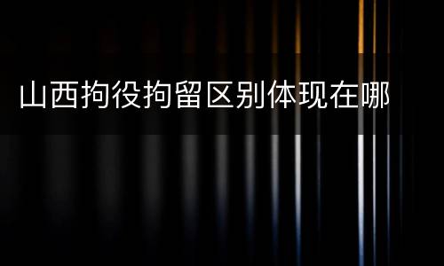 山西拘役拘留区别体现在哪