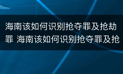 海南该如何识别抢夺罪及抢劫罪 海南该如何识别抢夺罪及抢劫罪呢