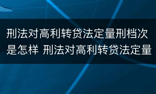 刑法对高利转贷法定量刑档次是怎样 刑法对高利转贷法定量刑档次是怎样规定的?