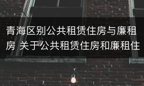 青海区别公共租赁住房与廉租房 关于公共租赁住房和廉租住房并轨运行的通知