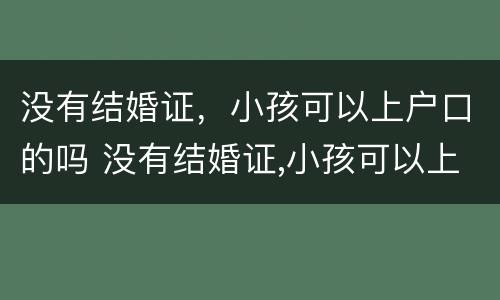 没有结婚证，小孩可以上户口的吗 没有结婚证,小孩可以上户口的吗现在
