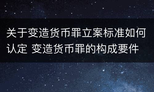 关于变造货币罪立案标准如何认定 变造货币罪的构成要件