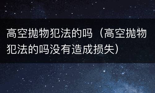 高空抛物犯法的吗（高空抛物犯法的吗没有造成损失）
