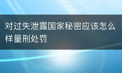对过失泄露国家秘密应该怎么样量刑处罚