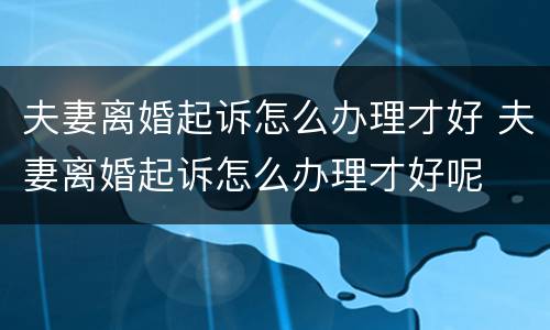 夫妻离婚起诉怎么办理才好 夫妻离婚起诉怎么办理才好呢
