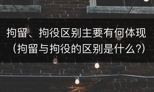 拘留、拘役区别主要有何体现（拘留与拘役的区别是什么?）
