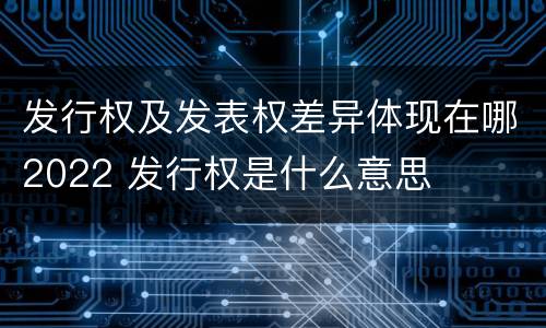 发行权及发表权差异体现在哪2022 发行权是什么意思