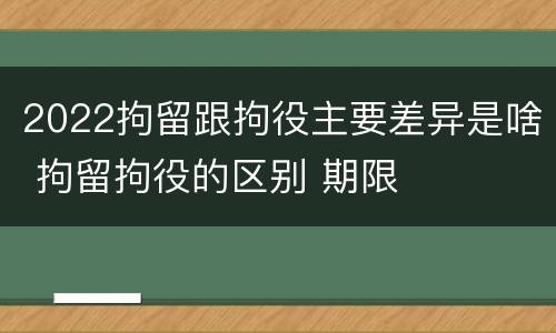 2022拘留跟拘役主要差异是啥 拘留拘役的区别 期限