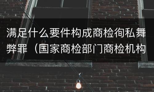 满足什么要件构成商检徇私舞弊罪（国家商检部门商检机构的工作人员徇私舞弊）