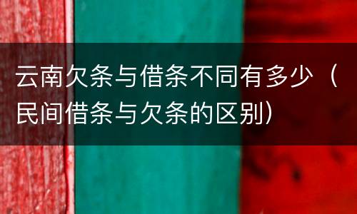 云南欠条与借条不同有多少（民间借条与欠条的区别）