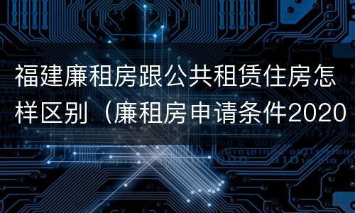 福建廉租房跟公共租赁住房怎样区别（廉租房申请条件2020福建）
