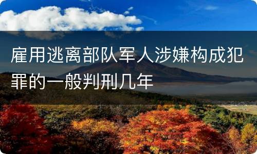 雇用逃离部队军人涉嫌构成犯罪的一般判刑几年