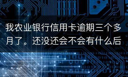 我农业银行信用卡逾期三个多月了。还没还会不会有什么后果