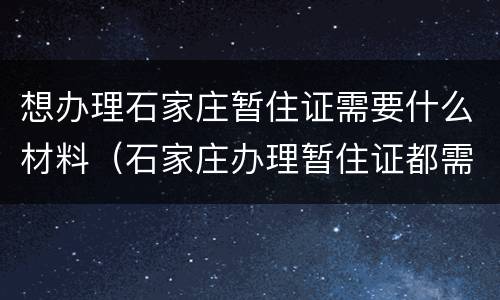 想办理石家庄暂住证需要什么材料（石家庄办理暂住证都需要什么材料）