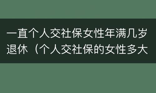 一直个人交社保女性年满几岁退休（个人交社保的女性多大年龄退休）
