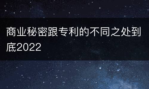 商业秘密跟专利的不同之处到底2022