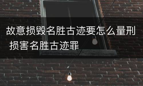 故意损毁名胜古迹要怎么量刑 损害名胜古迹罪