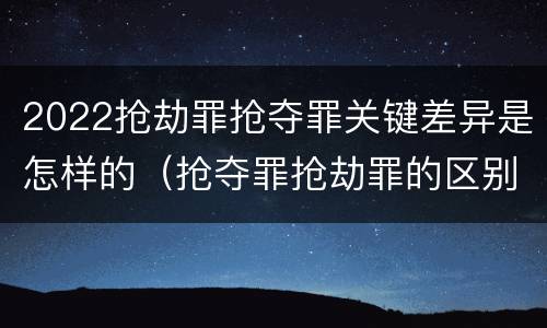 2022抢劫罪抢夺罪关键差异是怎样的（抢夺罪抢劫罪的区别）