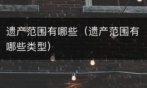 遗产范围有哪些（遗产范围有哪些类型）