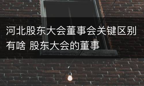 河北股东大会董事会关键区别有啥 股东大会的董事