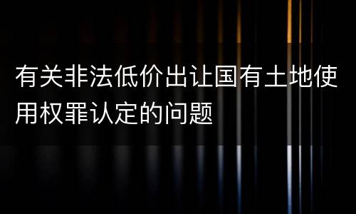 有关非法低价出让国有土地使用权罪认定的问题