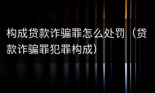 构成贷款诈骗罪怎么处罚（贷款诈骗罪犯罪构成）