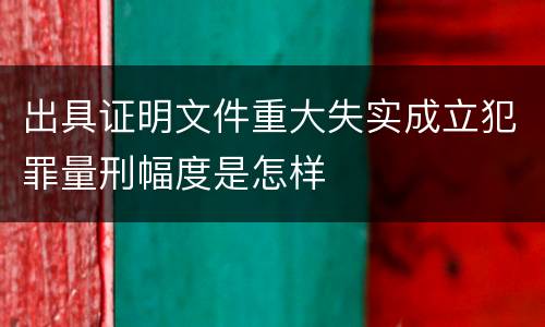 出具证明文件重大失实成立犯罪量刑幅度是怎样