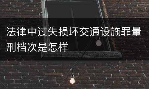 法律中过失损坏交通设施罪量刑档次是怎样