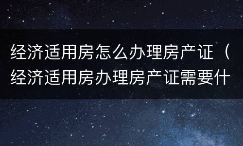 经济适用房怎么办理房产证（经济适用房办理房产证需要什么材料）