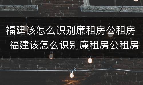 福建该怎么识别廉租房公租房 福建该怎么识别廉租房公租房呢