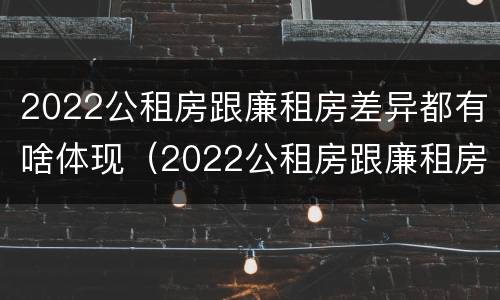 2022公租房跟廉租房差异都有啥体现（2022公租房跟廉租房差异都有啥体现呢）