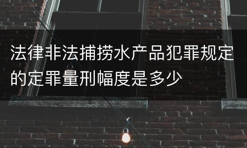 法律非法捕捞水产品犯罪规定的定罪量刑幅度是多少