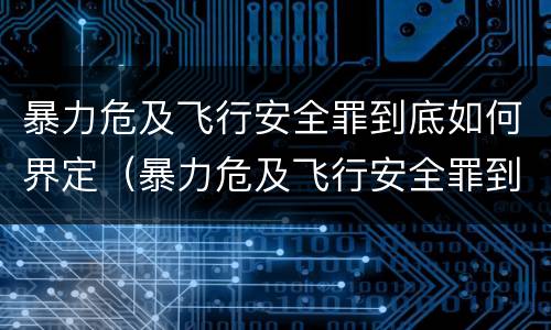 暴力危及飞行安全罪到底如何界定（暴力危及飞行安全罪到底如何界定标准）