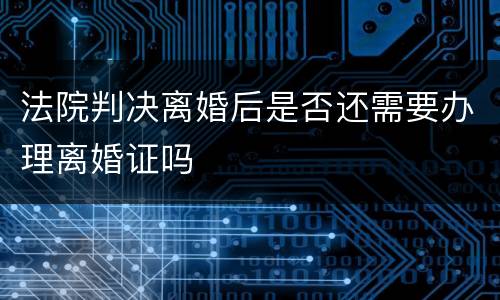 法院判决离婚后是否还需要办理离婚证吗