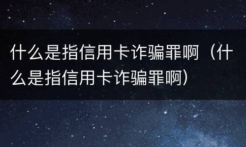 什么是指信用卡诈骗罪啊（什么是指信用卡诈骗罪啊）