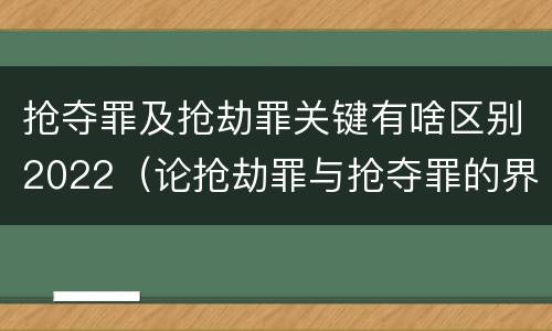 抢夺罪及抢劫罪关键有啥区别2022（论抢劫罪与抢夺罪的界限）