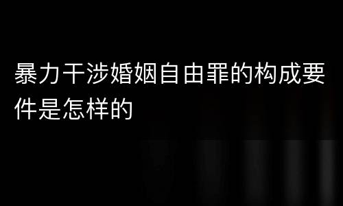 暴力干涉婚姻自由罪的构成要件是怎样的