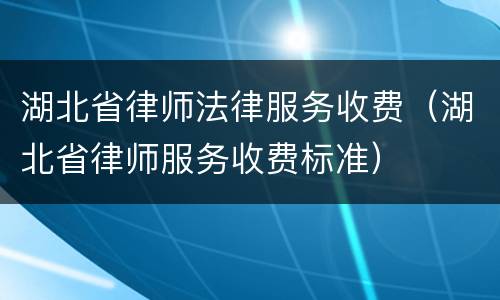 湖北省律师法律服务收费（湖北省律师服务收费标准）
