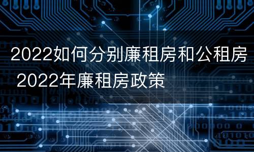2022如何分别廉租房和公租房 2022年廉租房政策