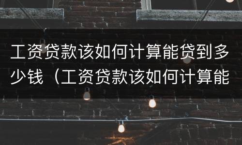 工资贷款该如何计算能贷到多少钱（工资贷款该如何计算能贷到多少钱一个月）