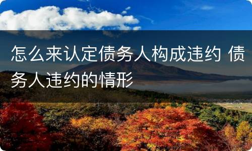 怎么来认定债务人构成违约 债务人违约的情形