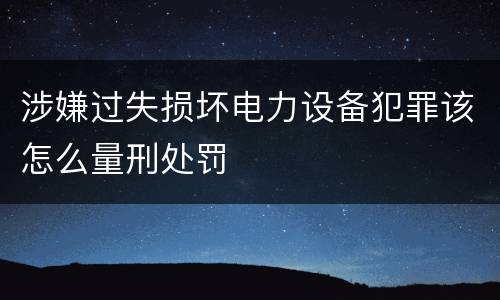 涉嫌过失损坏电力设备犯罪该怎么量刑处罚