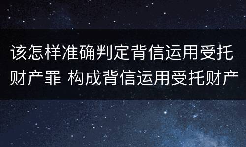 该怎样准确判定背信运用受托财产罪 构成背信运用受托财产罪