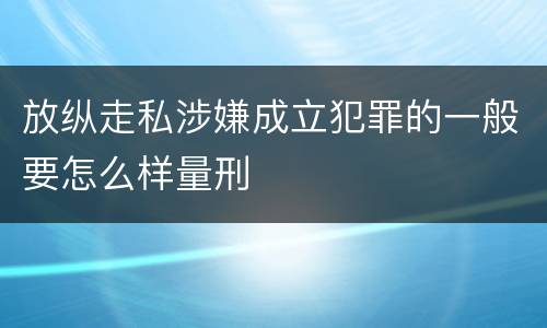 放纵走私涉嫌成立犯罪的一般要怎么样量刑