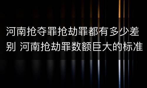 河南抢夺罪抢劫罪都有多少差别 河南抢劫罪数额巨大的标准